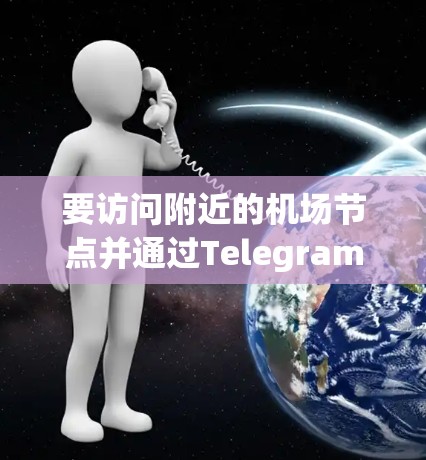 要访问附近的机场节点并通过Telegram联系,您可以按照以下步骤操作 要访问附近的机场节点并通过Telegram联系,您可以按照以下步骤操作
