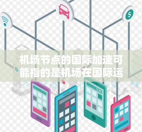 机场节点的国际加速可能指的是机场在国际运输中的优化和提升,通常包括以下几个方面 机场节点的国际加速可能指的是机场在国际运输中的优化和提升,通常包括以下几个方面