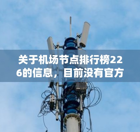 关于机场节点排行榜226的信息,目前没有官方的最新排名数据。不过,全球最大的机场通常会在 eyetree.com 或 similar网站上列出。226年可能已经不再更新,因此建议您查阅最新的数据 关于机场节点排行榜226的信息,目前没有官方的最新排名数据。不过,全球最大的机场通常会在 eyetree.com 或 similar网站上列出。226年可能已经不再更新,因此建议您查阅最新的数据