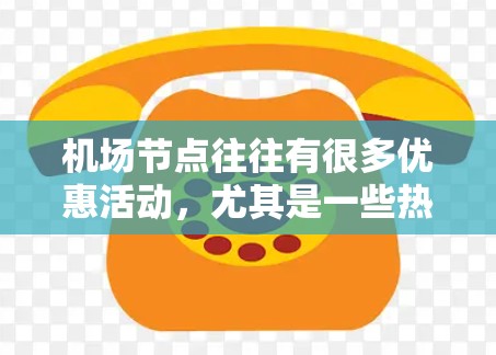 机场节点往往有很多优惠活动,尤其是一些热门景点和景区。以下是一些常见的机场节点优惠,供你参考 机场节点往往有很多优惠活动,尤其是一些热门景点和景区。以下是一些常见的机场节点优惠,供你参考