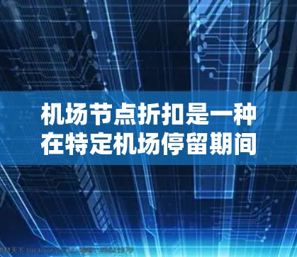 机场节点折扣是一种在特定机场停留期间享受的旅行折扣,通常与机场设施或服务相关,如免费餐饮、机场商店、交通便利的地方等。以下是关于机场节点折扣的详细信息 机场节点折扣是一种在特定机场停留期间享受的旅行折扣,通常与机场设施或服务相关,如免费餐饮、机场商店、交通便利的地方等。以下是关于机场节点折扣的详细信息