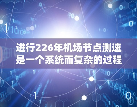 进行226年机场节点测速是一个系统而复杂的过程,涉及多个步骤和专业技能。以下是一个逐步的指南,帮助您完成这一任务 进行226年机场节点测速是一个系统而复杂的过程,涉及多个步骤和专业技能。以下是一个逐步的指南,帮助您完成这一任务