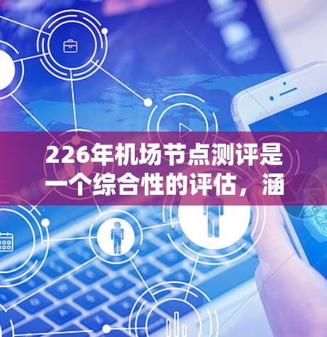 226年机场节点测评是一个综合性的评估,涵盖了智能交通技术、航空市场需求、技术发展趋势以及未来航空公司的服务能力。以下是关于226年机场节点测评的关键点和分析 226年机场节点测评是一个综合性的评估,涵盖了智能交通技术、航空市场需求、技术发展趋势以及未来航空公司的服务能力。以下是关于226年机场节点测评的关键点和分析