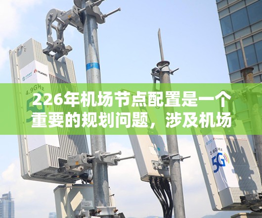 226年机场节点配置是一个重要的规划问题,涉及机场设计、基础设施建设、运营效率等多个方面。以下是一些关键点和建议,帮助你理解226年机场节点的配置需求 226年机场节点配置是一个重要的规划问题,涉及机场设计、基础设施建设、运营效率等多个方面。以下是一些关键点和建议,帮助你理解226年机场节点的配置需求