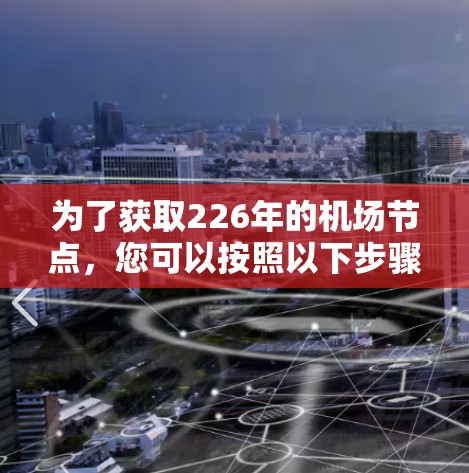 为了获取226年的机场节点,您可以按照以下步骤进行 为了获取226年的机场节点,您可以按照以下步骤进行