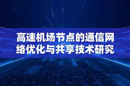 高速机场节点的通信网络优化与共享技术研究 高速机场节点的通信网络优化与共享技术研究