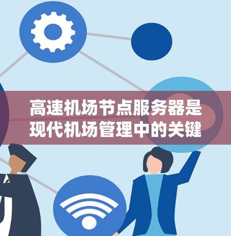 高速机场节点服务器是现代机场管理中的关键技术,涉及数据处理、网络传输和系统集成等多个方面。以下是该领域的详细总结 高速机场节点服务器是现代机场管理中的关键技术,涉及数据处理、网络传输和系统集成等多个方面。以下是该领域的详细总结