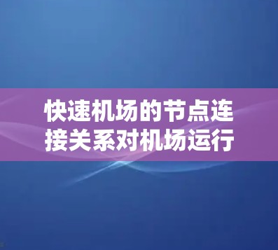 快速机场的节点连接关系对机场运行效率的影响可以从多个角度进行分析,主要包括以下几点 快速机场的节点连接关系对机场运行效率的影响可以从多个角度进行分析,主要包括以下几点
