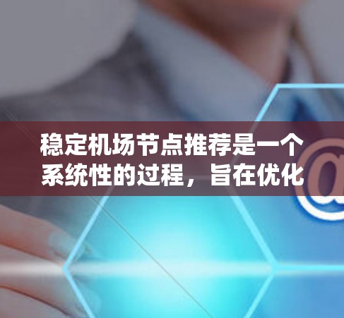 稳定机场节点推荐是一个系统性的过程,旨在优化机场运营以提高效率和旅客体验。以下是详细的步骤指南 稳定机场节点推荐是一个系统性的过程,旨在优化机场运营以提高效率和旅客体验。以下是详细的步骤指南