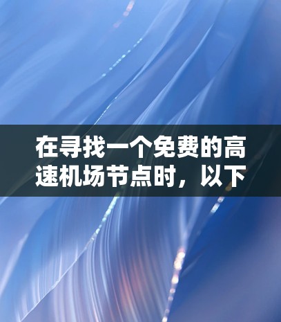 在寻找一个免费的高速机场节点时,以下是一个详细的解决方案 在寻找一个免费的高速机场节点时,以下是一个详细的解决方案