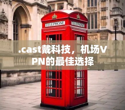 .cast戴科技,机场VPN的最佳选择 .cast戴科技,机场VPN的最佳选择