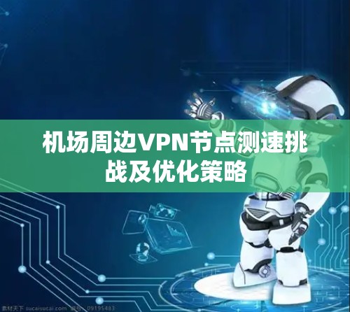 机场周边VPN节点测速挑战及优化策略 机场周边VPN节点测速挑战及优化策略