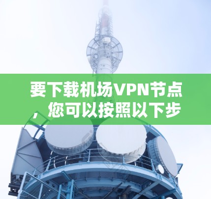 要下载机场VPN节点,您可以按照以下步骤进行