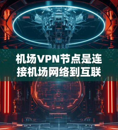 机场VPN节点是连接机场网络到互联网的一种方式,通常用于访问机场附近的互联网服务。以下是关于机场VPN节点的教程,涵盖设置、使用和安全注意事项