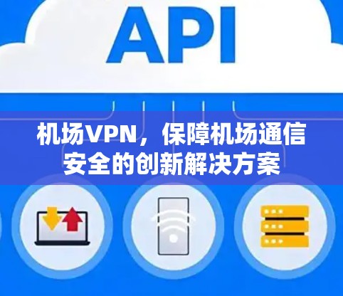 机场VPN,保障机场通信安全的创新解决方案 机场VPN,保障机场通信安全的创新解决方案