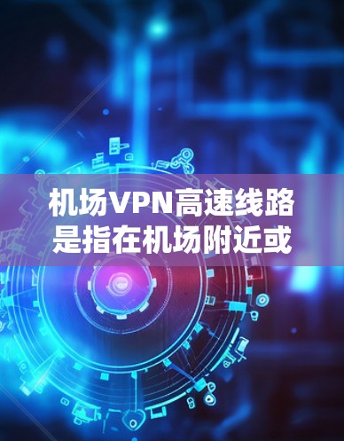 机场VPN高速线路是指在机场附近或机场周边的高速网络服务,通常用于方便用户在机场附近进行网络连接,包括VPN服务、高速上网等。以下是一些常见的机场VPN线路和推荐方式