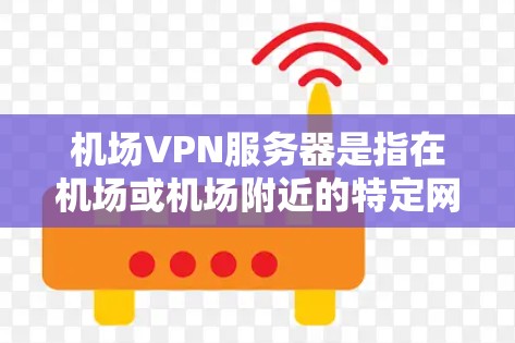 机场VPN服务器是指在机场或机场附近的特定网络上提供VPN服务的设备或服务器。这些服务器通常位于偏远的地区,以确保连接的安全性。以下是一些关于机场VPN服务器的详细信息