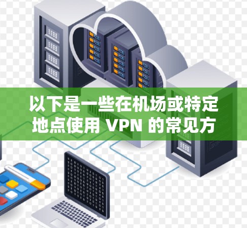 以下是一些在机场或特定地点使用 VPN 的常见方式 以下是一些在机场或特定地点使用 VPN 的常见方式