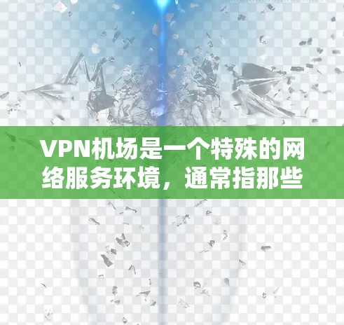 VPN机场是一个特殊的网络服务环境，通常指那些有VPN设备安装在机场内的服务。以下是一些关于VPN机场的推荐和评价