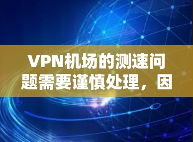 VPN机场的测速问题需要谨慎处理,因为VPN通常需要通过加密技术来确保数据的安全性。以下是一些关于VPN机场测速的常见问题及其解决方案