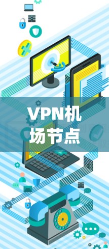 VPN机场节点是指那些适合进行点对点VPN访问的机场。以下是一些主要的 airport,它们通常提供了VPN服务