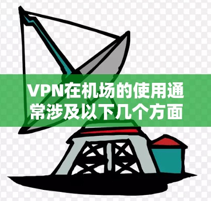 VPN在机场的使用通常涉及以下几个方面