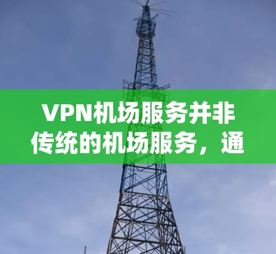 VPN机场服务并非传统的机场服务,通常机场的互联网网络是基于固定网络的,无法直接访问外部的VPN服务。因此,直接通过VPN进入机场可能会导致访问网站的安全问题。正确的做法是