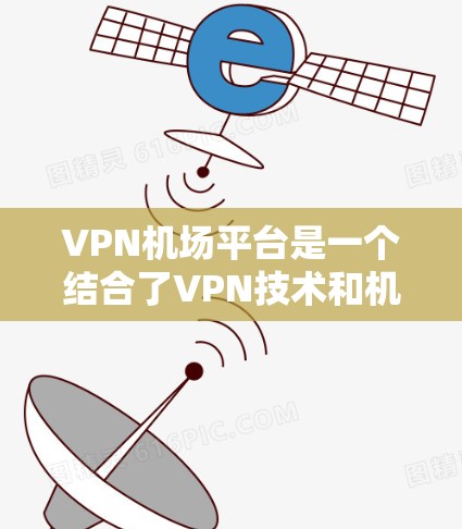 VPN机场平台是一个结合了VPN技术和机场环境的解决方案，旨在为旅客提供安全、便捷的网络访问体验。以下是关于VPN机场平台的详细信息