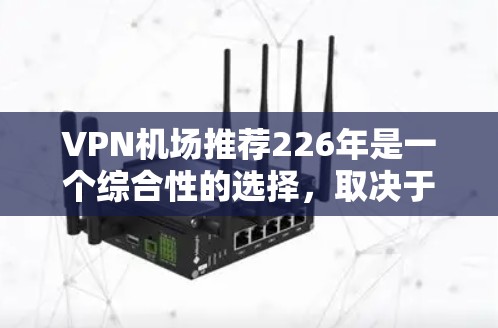 VPN机场推荐226年是一个综合性的选择,取决于你的需求和目标。以下是一些可能的VPN机场推荐,基于226年的全球情况和用户需求