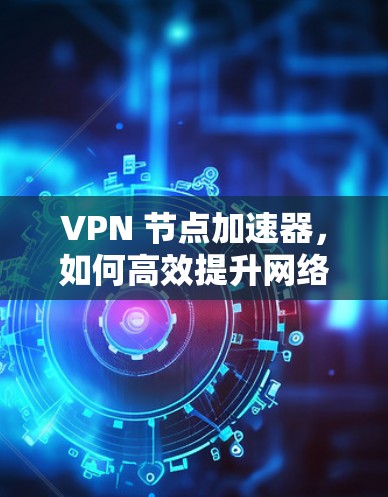 VPN 节点加速器,如何高效提升网络性能