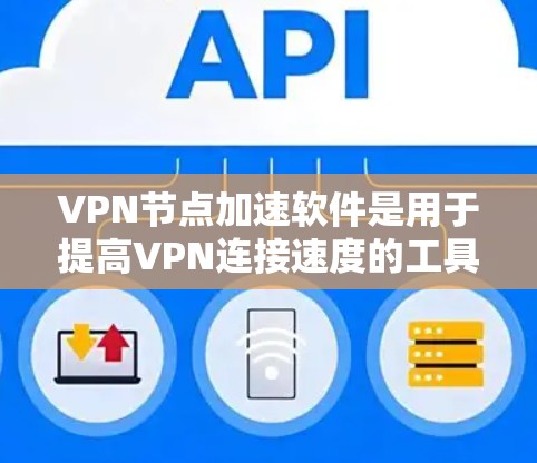 VPN节点加速软件是用于提高VPN连接速度的工具,主要针对特定的VPN协议(如VPN、VPN+VPN+等)以下是详细的步骤指南,帮助您使用这些软件