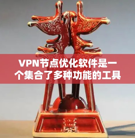 VPN节点优化软件是一个集合了多种功能的工具,旨在提高VPN网络的性能和稳定性。以下是对该软件的详细分析和步骤指南