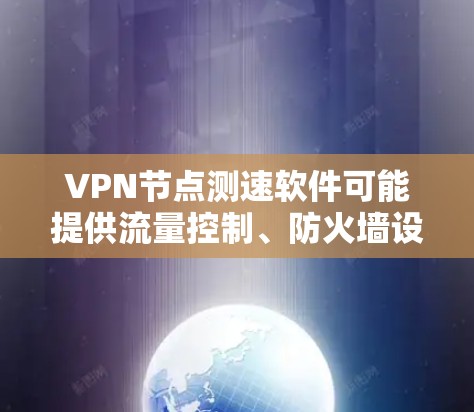 VPN节点测速软件可能提供流量控制、防火墙设置等功能,但使用时应选择经过可信来源验证的安全软件。以下是对该问题的逐步解释和总结