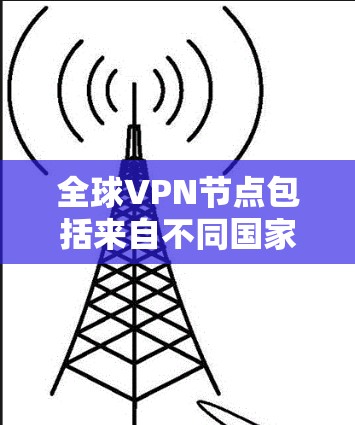 全球VPN节点包括来自不同国家和地区的机构,这些机构提供VPN服务。以下是全球知名的VPN节点及其全名