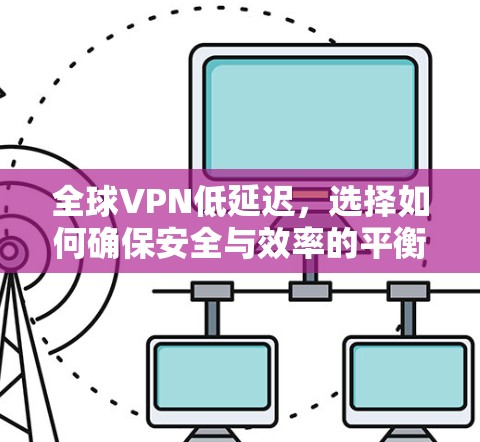 全球VPN低延迟,选择如何确保安全与效率的平衡 全球VPN低延迟,选择如何确保安全与效率的平衡