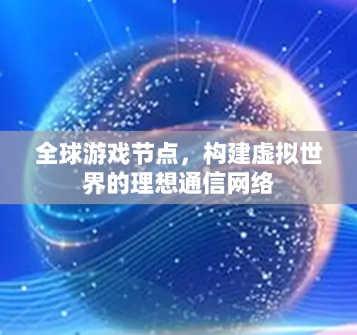 全球游戏节点,构建虚拟世界的理想通信网络