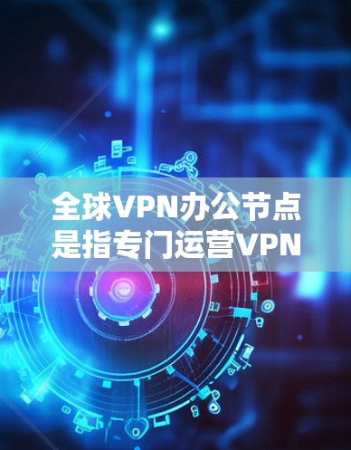 全球VPN办公节点是指专门运营VPN服务的服务器或网络中心。这些节点通常由专业的VPN公司或服务提供商运营，旨在为用户提供安全、可靠的VPN连接