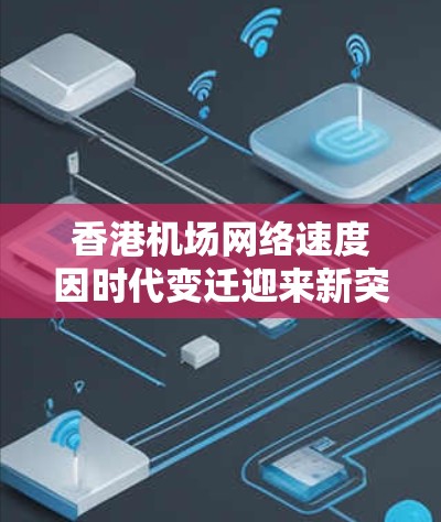 香港机场网络速度因时代变迁迎来新突破—一场连接旅客与智慧的革命