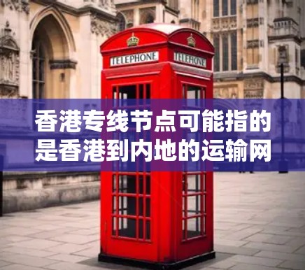 香港专线节点可能指的是香港到内地的运输网络中的关键节点,这些节点是连接香港与其他城市的交通基础设施或枢纽。以下是一些可能指的是香港到内地的运输节点