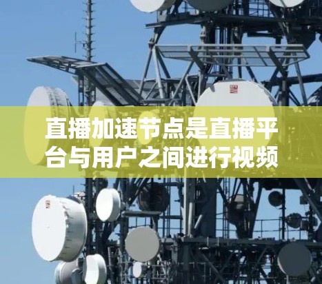 直播加速节点是直播平台与用户之间进行视频加速的技术设备,主要作用是提升视频质量并减少延迟。以下是关于直播加速节点的详细说明