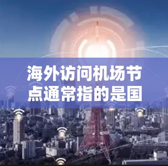 海外访问机场节点通常指的是国际游客或航空公司的访问,涉及机场的各个部分或区域。以下是一些可能的情况和信息