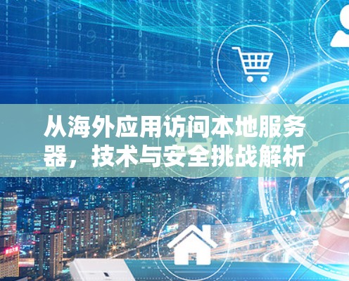 从海外应用访问本地服务器,技术与安全挑战解析