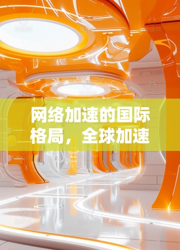 网络加速的国际格局,全球加速节点的崛起与挑战