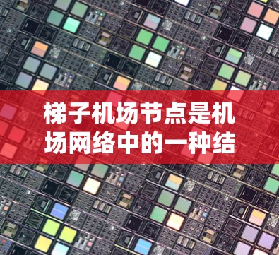 梯子机场节点是机场网络中的一种结构设计,类似于梯子的结构,将机场的地面设施和区域连接起来,以优化数据传输和地面运行效率。以下是对梯子机场节点的详细分析