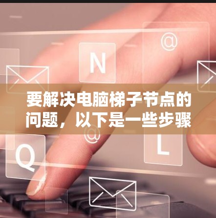 要解决电脑梯子节点的问题,以下是一些步骤和方法