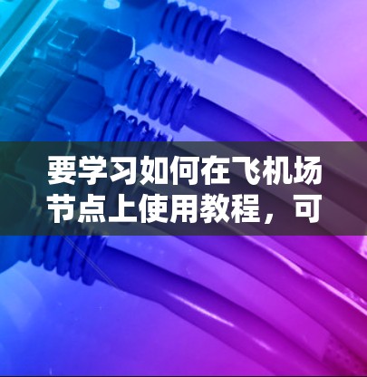 要学习如何在飞机场节点上使用教程,可以按照以下步骤进行