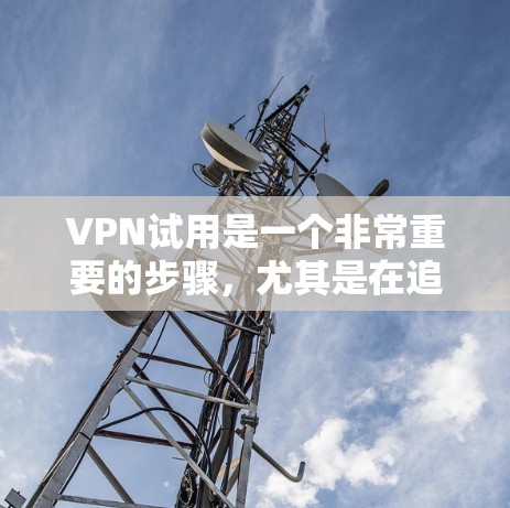 VPN试用是一个非常重要的步骤，尤其是在追求网络安全和稳定的网络连接时。以下是一些关键点和建议，帮助您在选择和使用VPN服务时更加明智