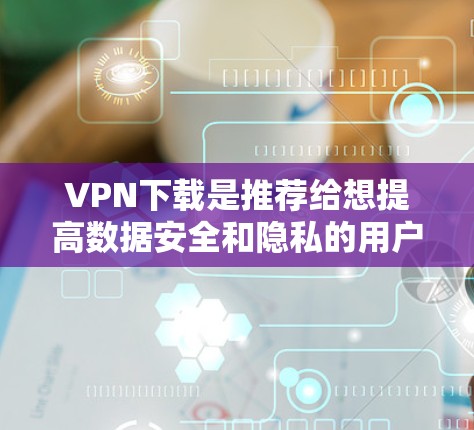 VPN下载是推荐给想提高数据安全和隐私的用户的一种方式。以下是一些关键点和建议,帮助你更好地选择和使用VPN