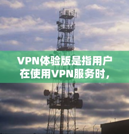 VPN体验版是指用户在使用VPN服务时,通过特定的体验版本来增强网络安全或满足特定需求的版本。以下是关于VPN体验版的一些关键点和信息