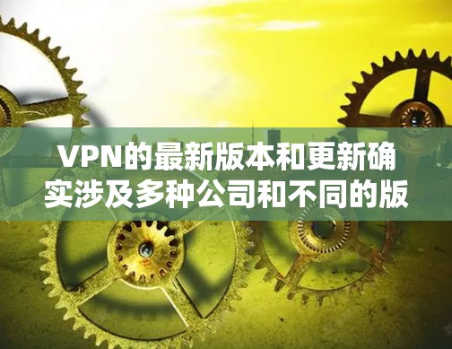 VPN的最新版本和更新确实涉及多种公司和不同的版本,具体版本可能会因公司和更新时间而有所不同。以下是一些常见的VPN版本和更新趋势